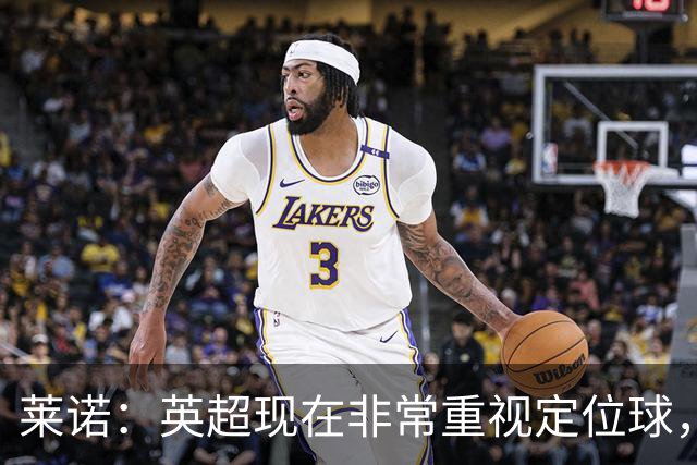 莱诺：英超现在非常重视定位球，门将在防守时将会面对更强的对抗
