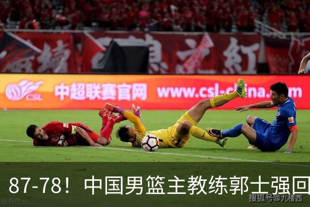 87-78！中国男篮主教练郭士强回应，沙特主教练表态，新华社发声